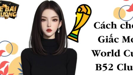 Giấc Mơ World Cup B52 Club – Hướng dẫn cách chơi chuẩn xác