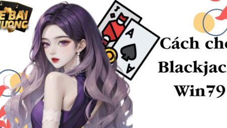 Blackjack Win79 – Nắm chắc mẹo thắng 99% từ các bậc cao thủ